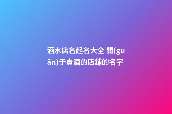 酒水店名起名大全 關(guān)于賣酒的店鋪的名字-第1張-店鋪起名-玄機(jī)派